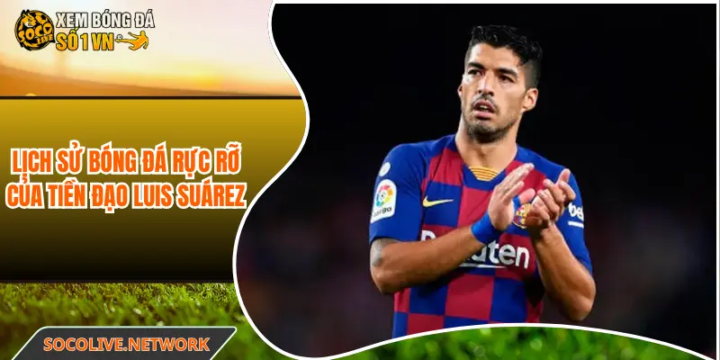 Lịch sử bóng đá rực rỡ của tiền đạo Luis Suárez